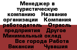 Менеджер в туристическую компанию › Название организации ­ Компания-работодатель › Отрасль предприятия ­ Другое › Минимальный оклад ­ 26 000 - Все города Работа » Вакансии   . Чувашия респ.,Алатырь г.